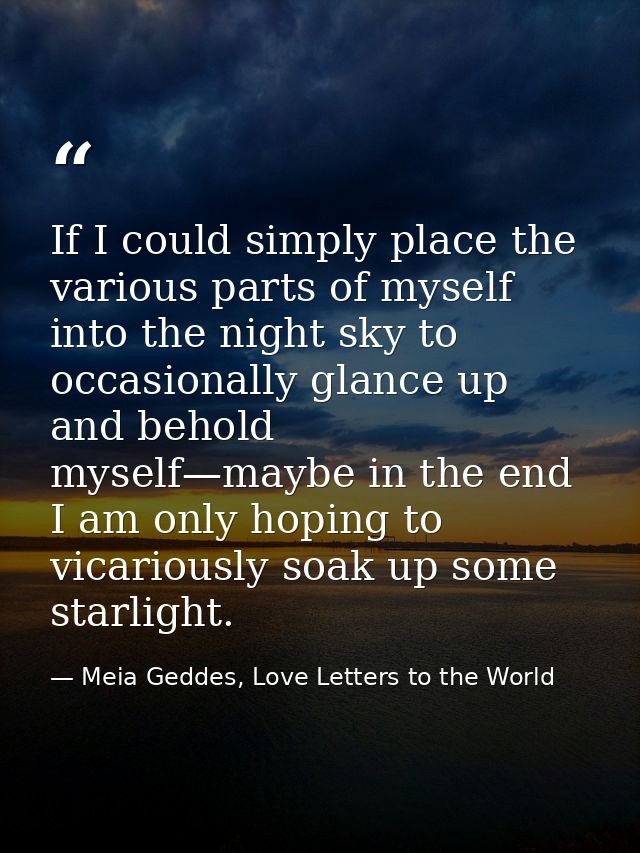 If I could simply place the various parts of myself into the night sky to occasionally glance up and behold myself—maybe — Meia Geddes, Love Letters to the World