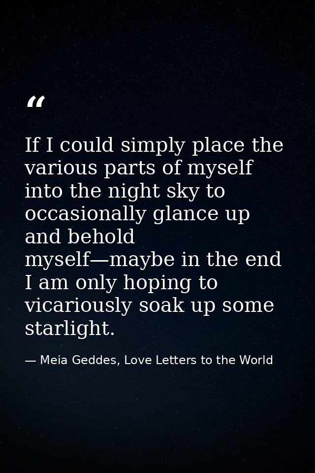 If I could simply place the various parts of myself into the night sky to occasionally glance up and behold myself—maybe — Meia Geddes, Love Letters to the World