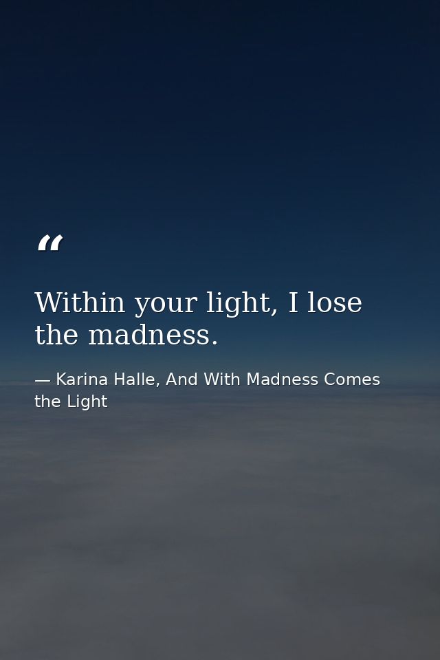 Within your light, I lose the madness. — Karina Halle, And With Madness Comes the Light