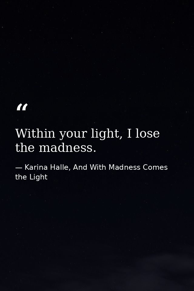Within your light, I lose the madness. — Karina Halle, And With Madness Comes the Light