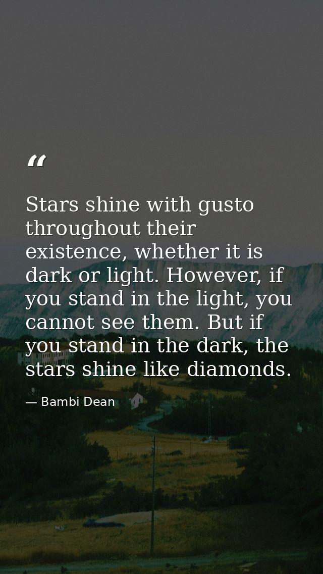 Stars shine with gusto throughout their existence, whether it is dark or light. However, if you stand in the light, you  — Bambi Dean