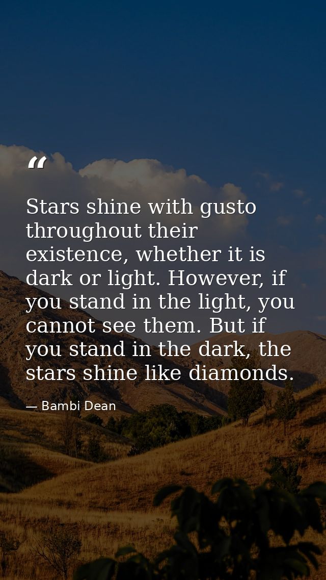 Stars shine with gusto throughout their existence, whether it is dark or light. However, if you stand in the light, you  — Bambi Dean