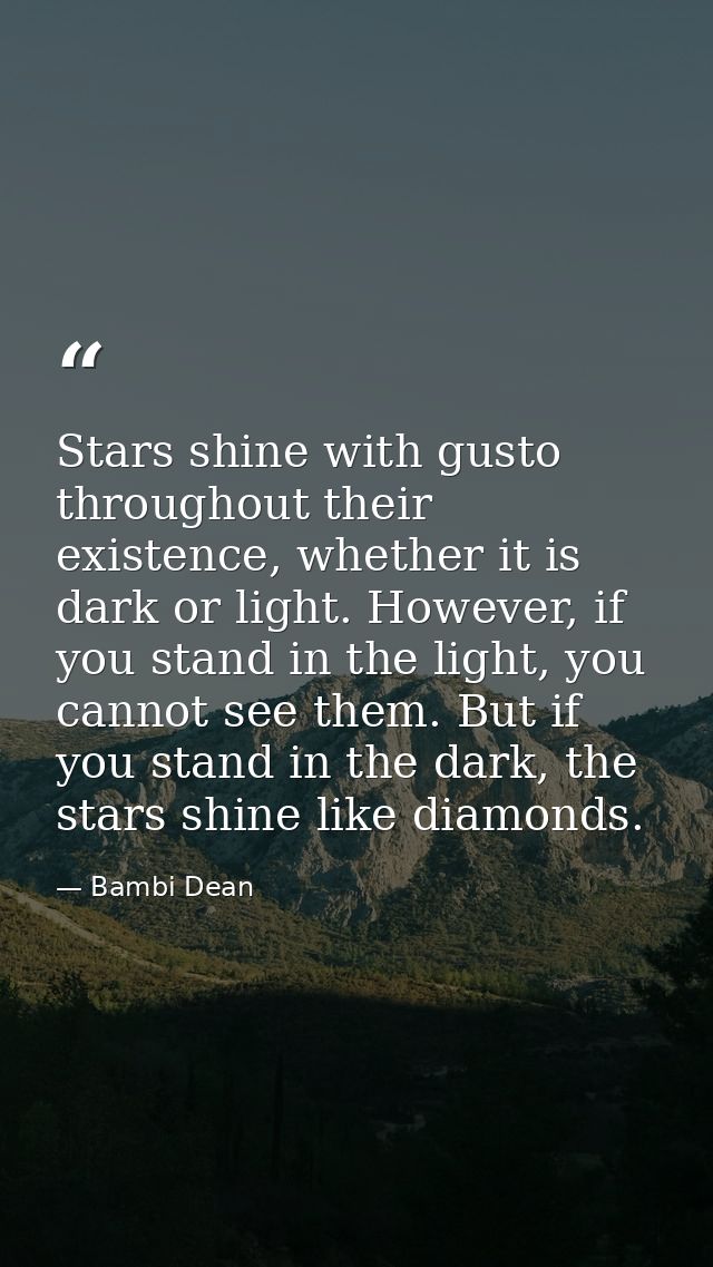 Stars shine with gusto throughout their existence, whether it is dark or light. However, if you stand in the light, you  — Bambi Dean
