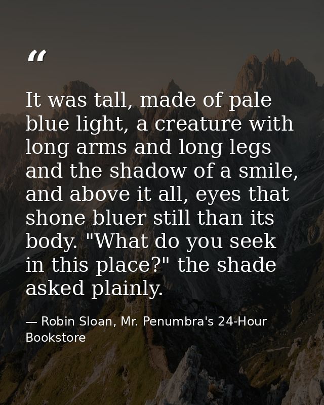 It was tall, made of pale blue light, a creature with long arms and long legs and the shadow of a smile, and above it al — Robin Sloan, Mr. Penumbra's 24-Hour Bookstore