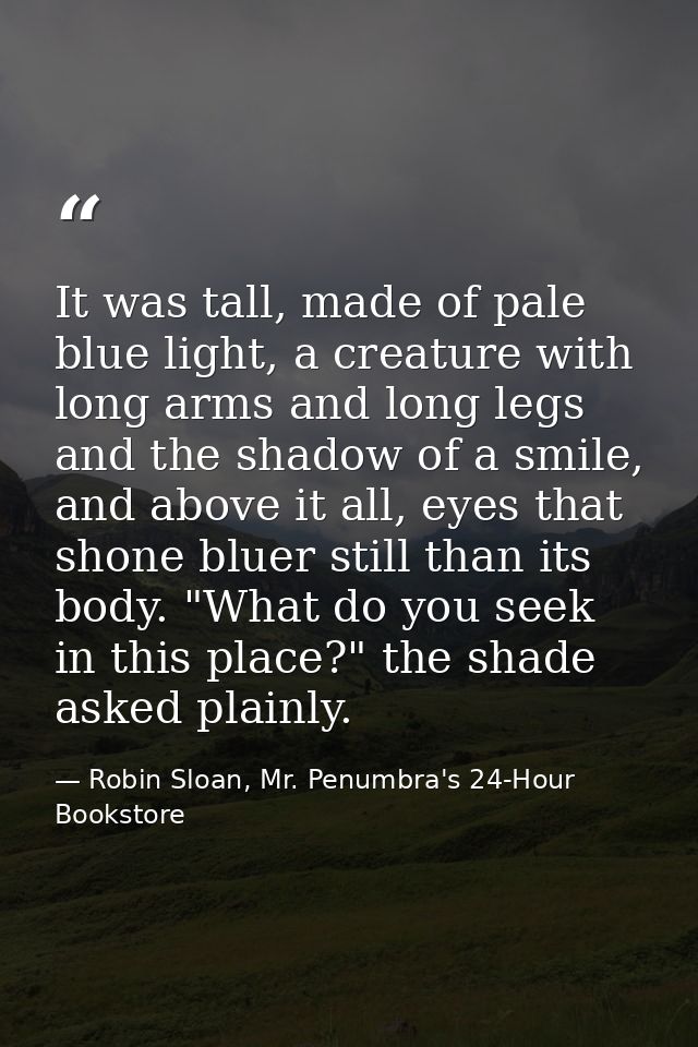 It was tall, made of pale blue light, a creature with long arms and long legs and the shadow of a smile, and above it al — Robin Sloan, Mr. Penumbra's 24-Hour Bookstore