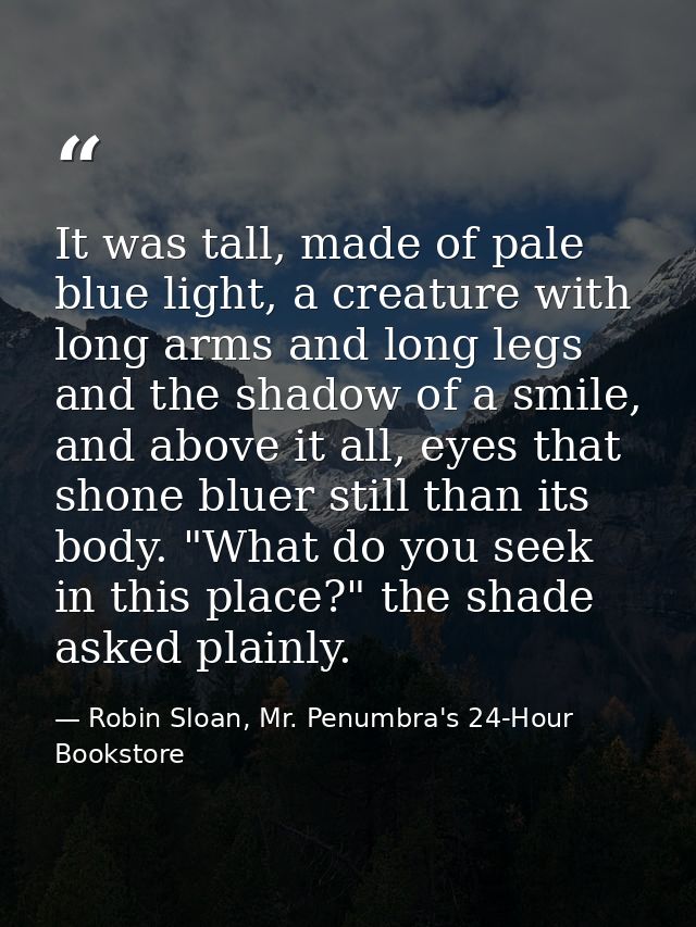 It was tall, made of pale blue light, a creature with long arms and long legs and the shadow of a smile, and above it al — Robin Sloan, Mr. Penumbra's 24-Hour Bookstore