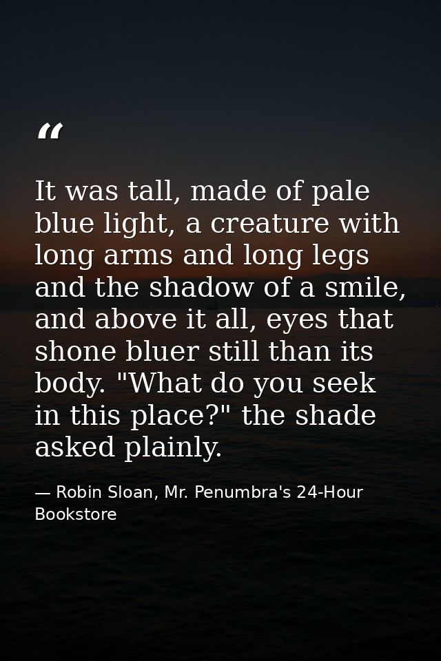 It was tall, made of pale blue light, a creature with long arms and long legs and the shadow of a smile, and above it al — Robin Sloan, Mr. Penumbra's 24-Hour Bookstore