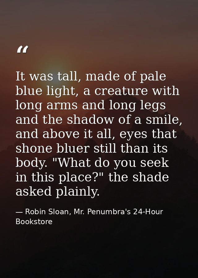It was tall, made of pale blue light, a creature with long arms and long legs and the shadow of a smile, and above it al — Robin Sloan, Mr. Penumbra's 24-Hour Bookstore