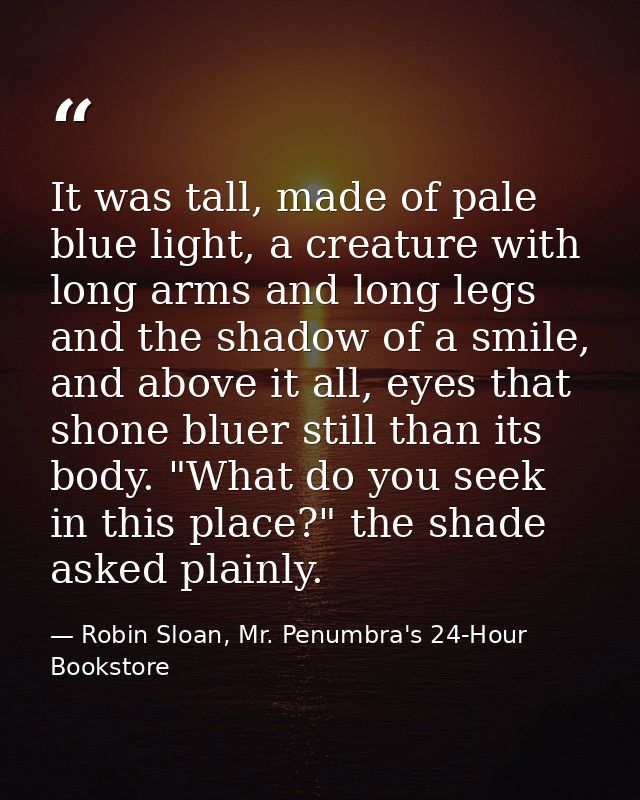 It was tall, made of pale blue light, a creature with long arms and long legs and the shadow of a smile, and above it al — Robin Sloan, Mr. Penumbra's 24-Hour Bookstore