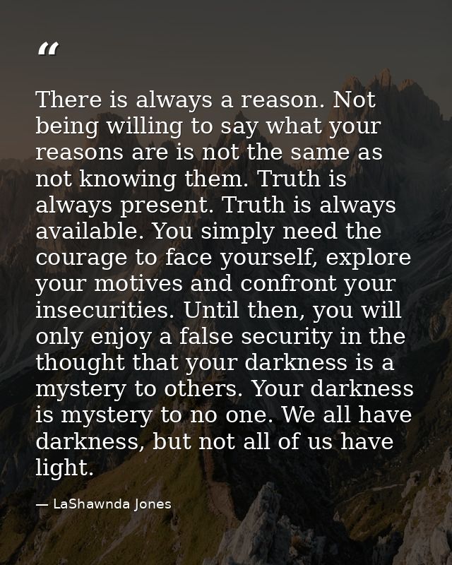 There is always a reason. Not being willing to say what your reasons are is not the same as not knowing them. Truth is a — LaShawnda Jones