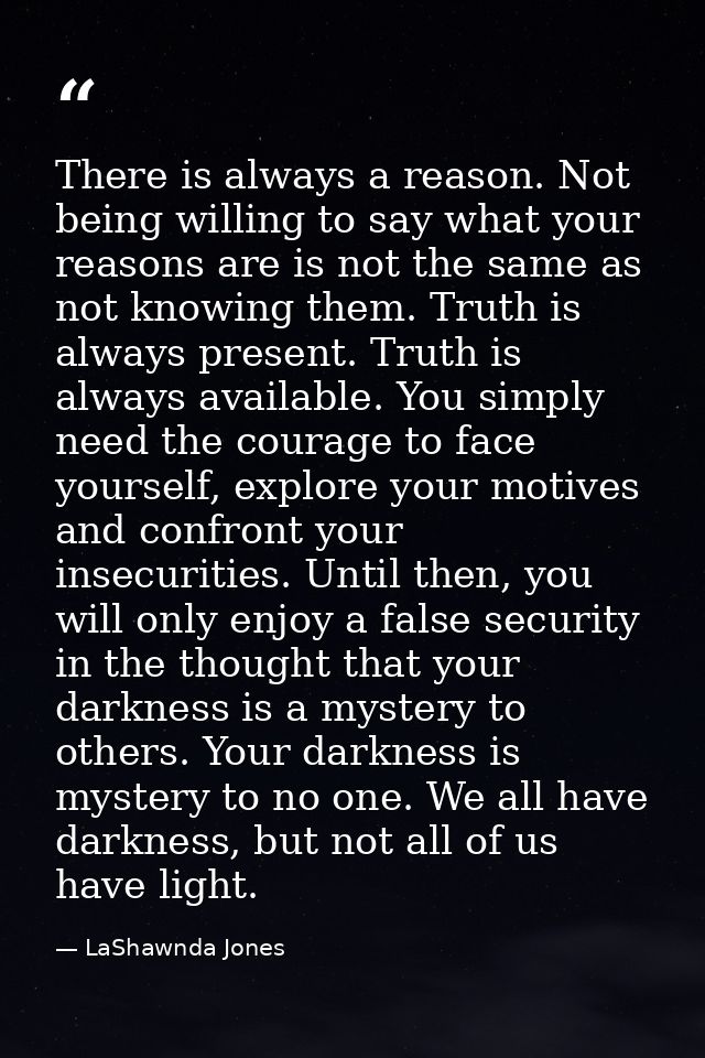 There is always a reason. Not being willing to say what your reasons are is not the same as not knowing them. Truth is a — LaShawnda Jones