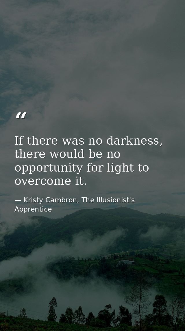 If there was no darkness, there would be no opportunity for light to overcome it. — Kristy Cambron, The Illusionist's Apprentice