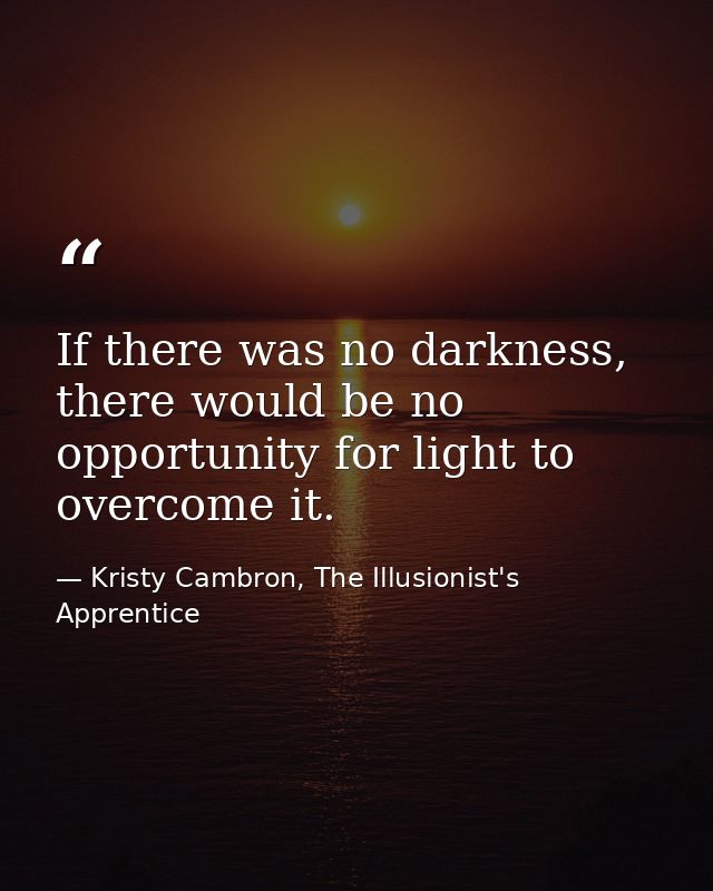 If there was no darkness, there would be no opportunity for light to overcome it. — Kristy Cambron, The Illusionist's Apprentice