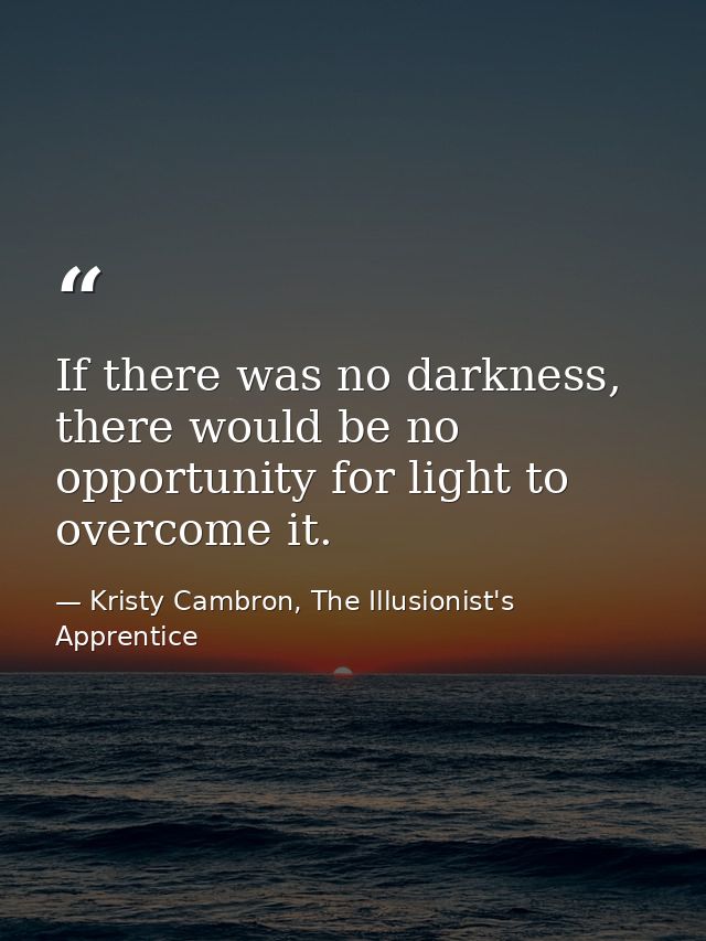 If there was no darkness, there would be no opportunity for light to overcome it. — Kristy Cambron, The Illusionist's Apprentice