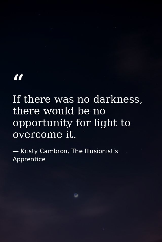 If there was no darkness, there would be no opportunity for light to overcome it. — Kristy Cambron, The Illusionist's Apprentice