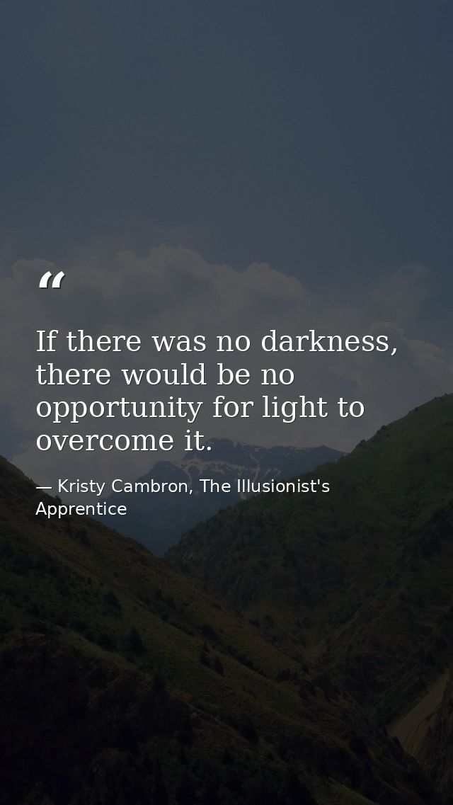 If there was no darkness, there would be no opportunity for light to overcome it. — Kristy Cambron, The Illusionist's Apprentice