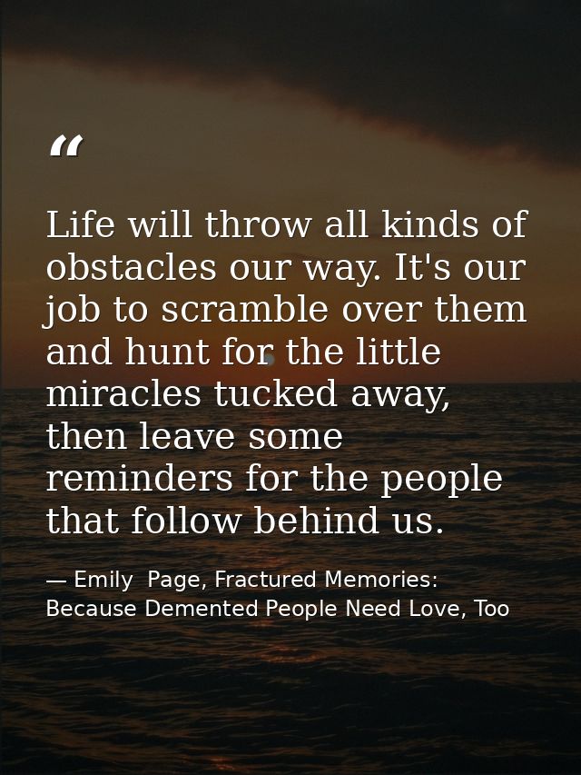 Life will throw all kinds of obstacles our way. It's our job to scramble over them and hunt for the little miracles tuck — Emily  Page, Fractured Memories: Because Demented People Need Love, Too