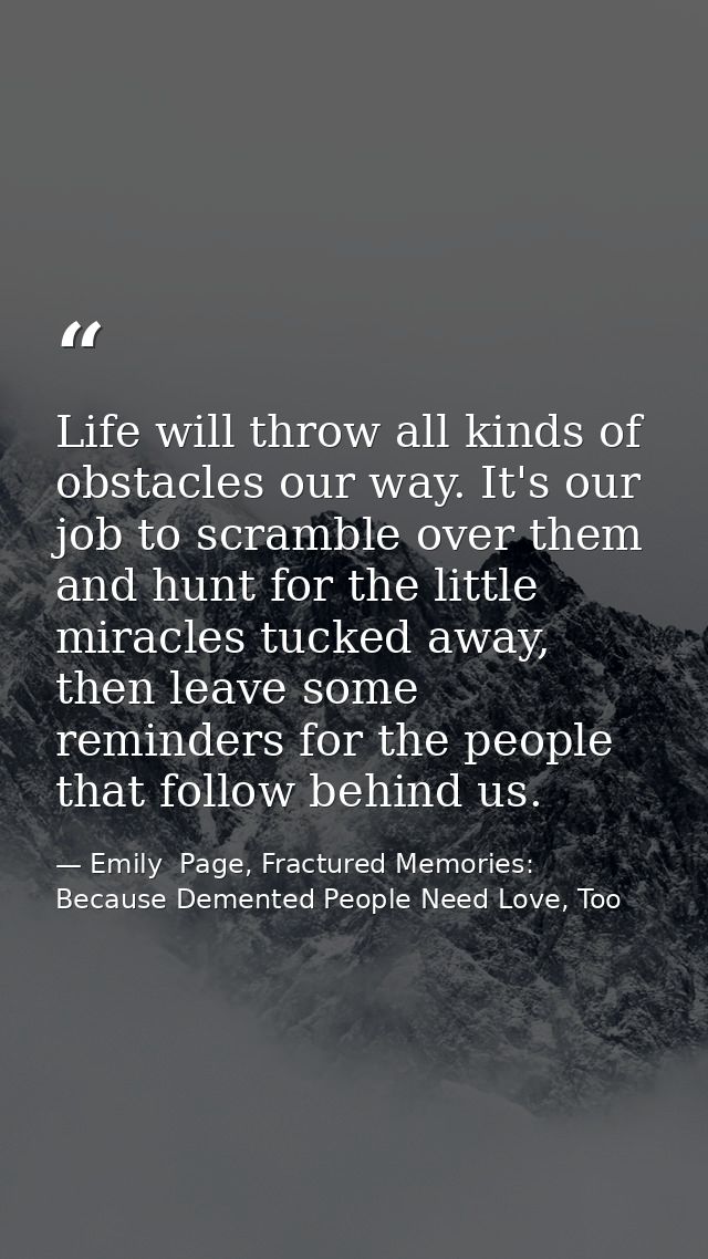 Life will throw all kinds of obstacles our way. It's our job to scramble over them and hunt for the little miracles tuck — Emily  Page, Fractured Memories: Because Demented People Need Love, Too