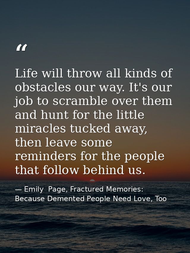 Life will throw all kinds of obstacles our way. It's our job to scramble over them and hunt for the little miracles tuck — Emily  Page, Fractured Memories: Because Demented People Need Love, Too
