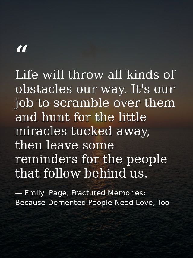 Life will throw all kinds of obstacles our way. It's our job to scramble over them and hunt for the little miracles tuck — Emily  Page, Fractured Memories: Because Demented People Need Love, Too