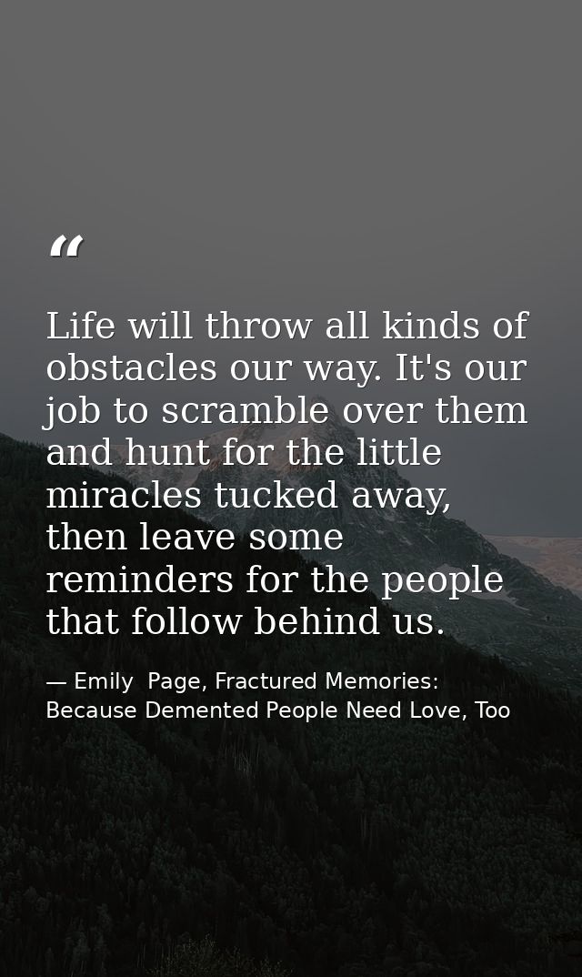Life will throw all kinds of obstacles our way. It's our job to scramble over them and hunt for the little miracles tuck — Emily  Page, Fractured Memories: Because Demented People Need Love, Too