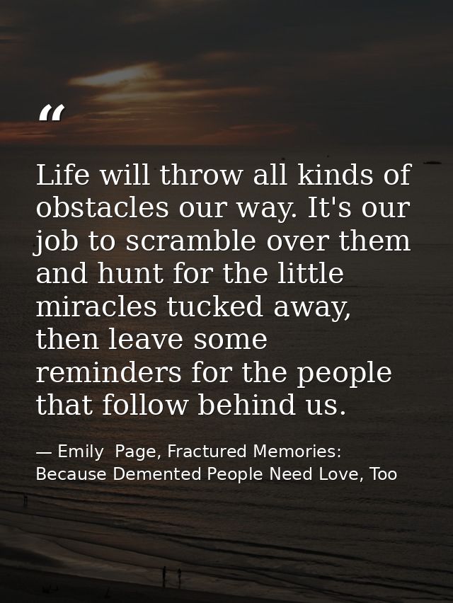 Life will throw all kinds of obstacles our way. It's our job to scramble over them and hunt for the little miracles tuck — Emily  Page, Fractured Memories: Because Demented People Need Love, Too