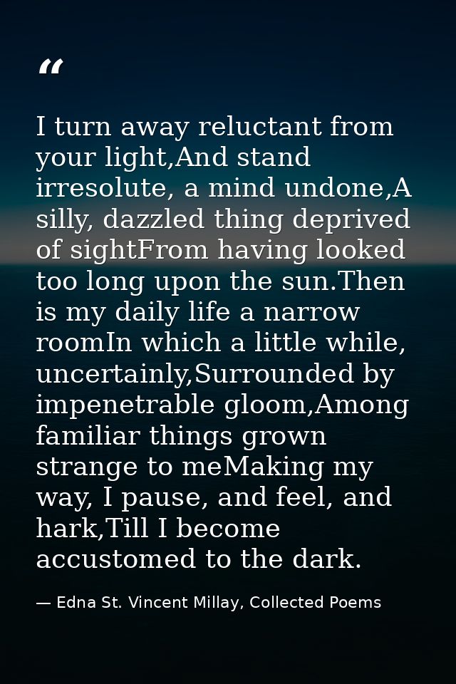 I turn away reluctant from your light,And stand irresolute, a mind undone,A silly, dazzled thing deprived of sightFrom h — Edna St. Vincent Millay, Collected Poems