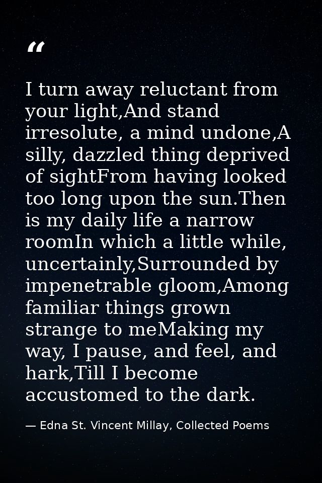 I turn away reluctant from your light,And stand irresolute, a mind undone,A silly, dazzled thing deprived of sightFrom h — Edna St. Vincent Millay, Collected Poems