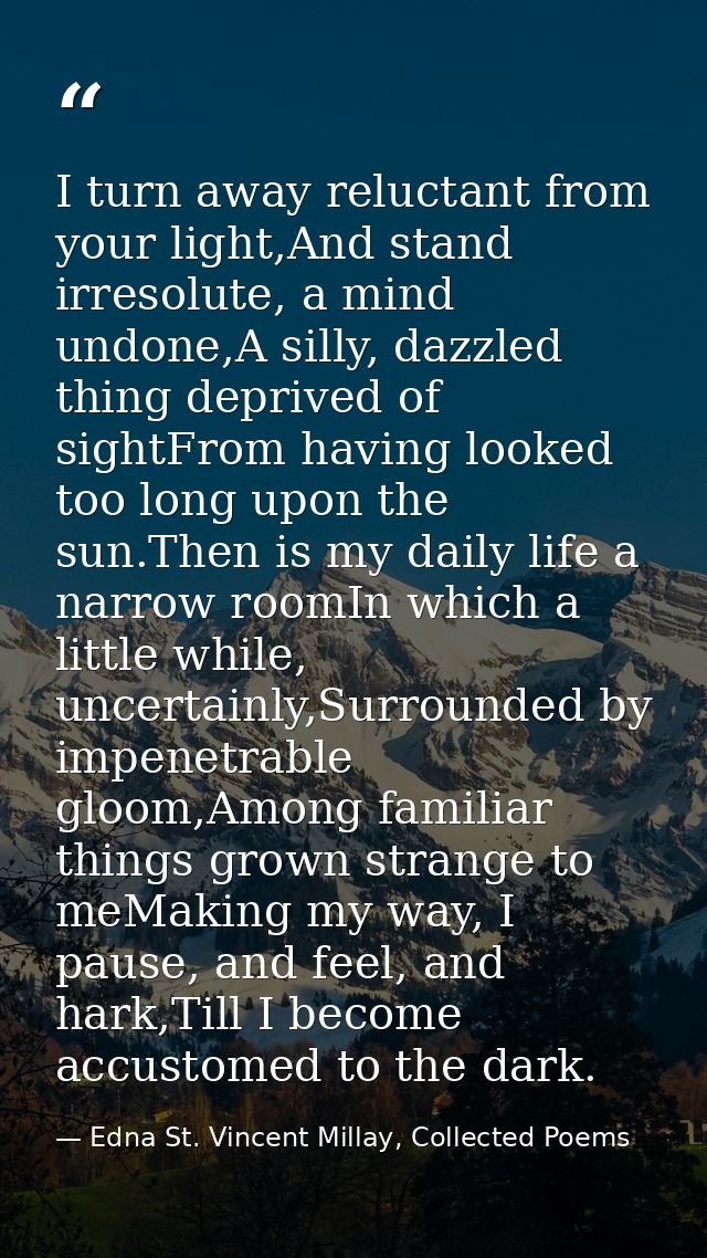 I turn away reluctant from your light,And stand irresolute, a mind undone,A silly, dazzled thing deprived of sightFrom h — Edna St. Vincent Millay, Collected Poems