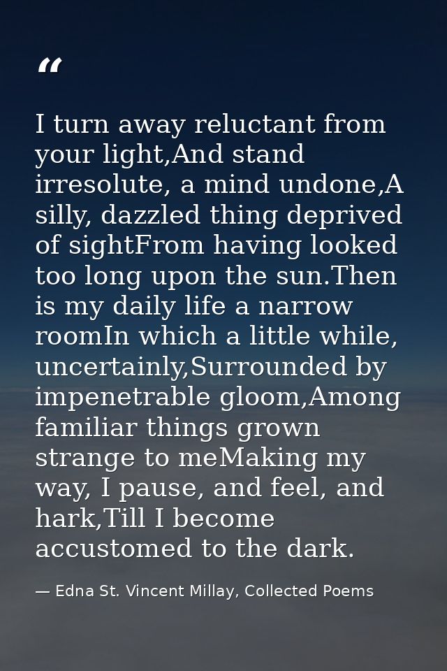 I turn away reluctant from your light,And stand irresolute, a mind undone,A silly, dazzled thing deprived of sightFrom h — Edna St. Vincent Millay, Collected Poems