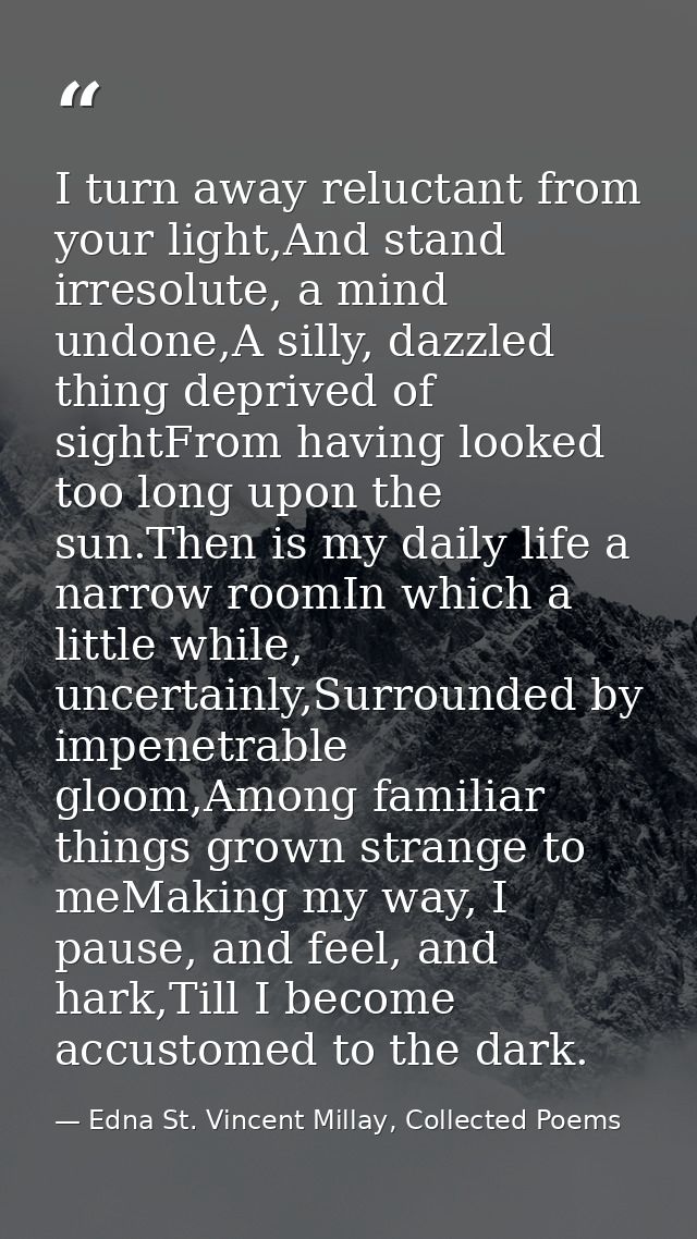 I turn away reluctant from your light,And stand irresolute, a mind undone,A silly, dazzled thing deprived of sightFrom h — Edna St. Vincent Millay, Collected Poems