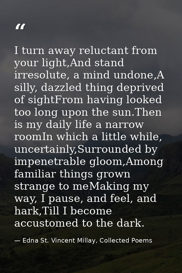 I turn away reluctant from your light,And stand irresolute, a mind undone,A silly, dazzled thing deprived of sightFrom h — Edna St. Vincent Millay, Collected Poems