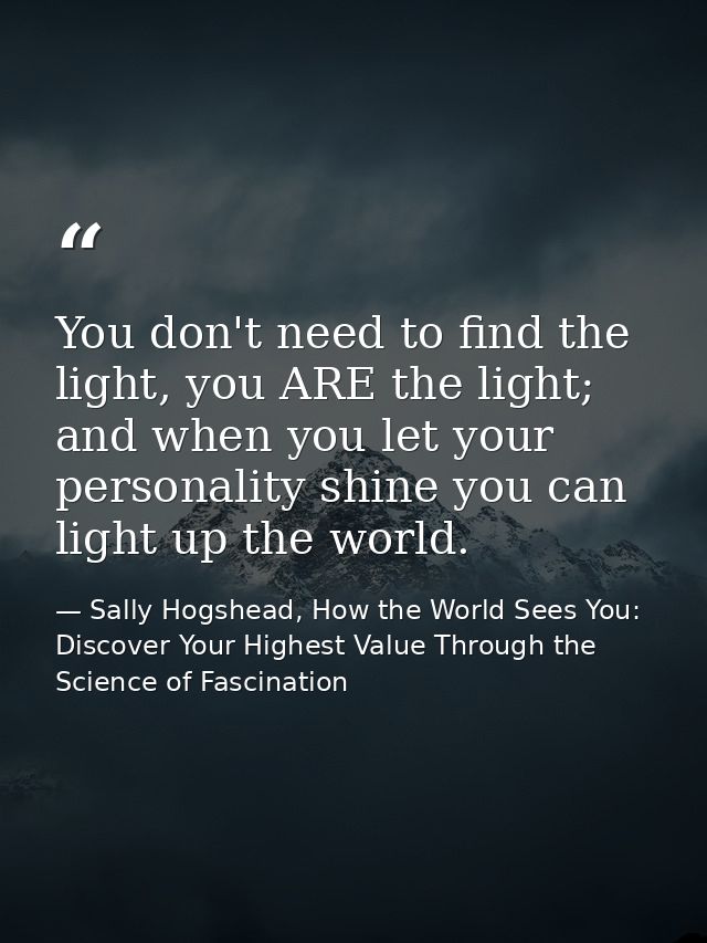 You don't need to find the light, you ARE the light; and when you let your personality shine you can light up the world. — Sally Hogshead, How the World Sees You: Discover Your Highest Value Through the Science of Fascination
