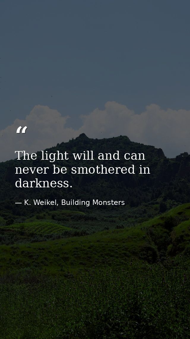 The light will and can never be smothered in darkness. — K. Weikel, Building Monsters