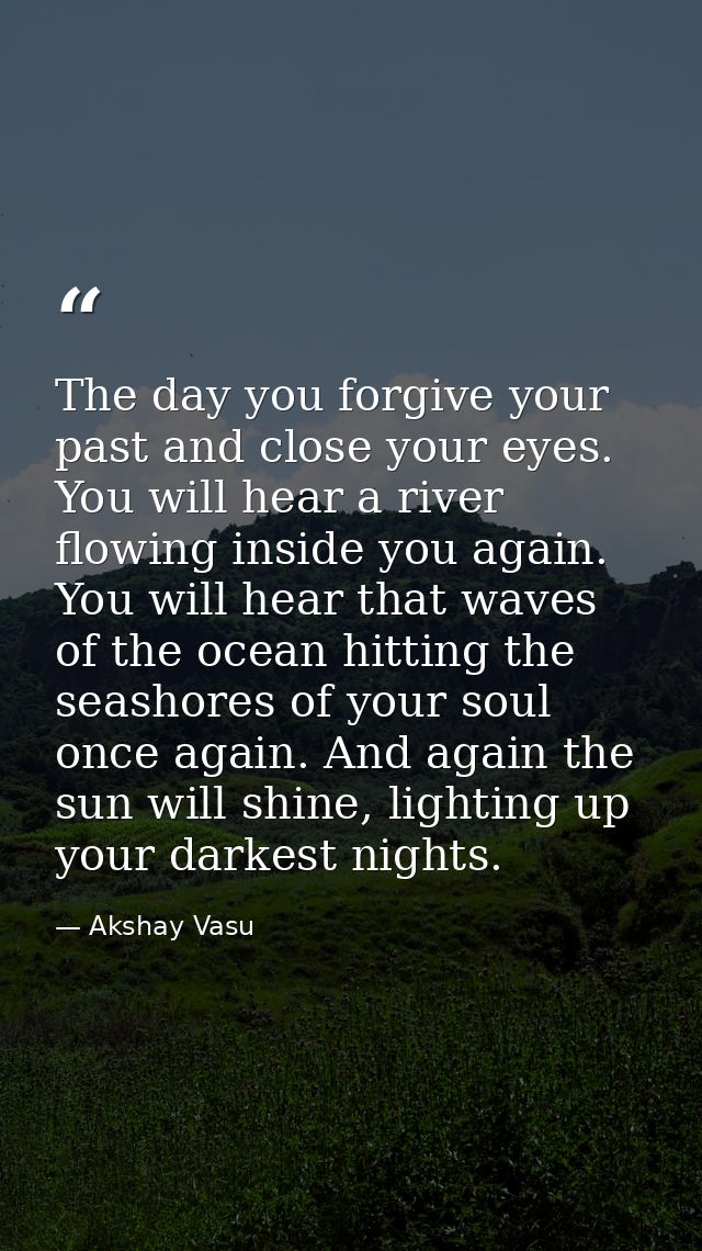 The day you forgive your past and close your eyes. You will hear a river flowing inside you again. You will hear that wa — Akshay Vasu