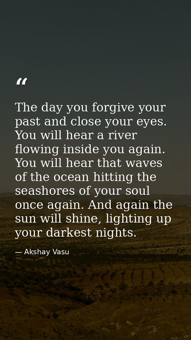 The day you forgive your past and close your eyes. You will hear a river flowing inside you again. You will hear that wa — Akshay Vasu