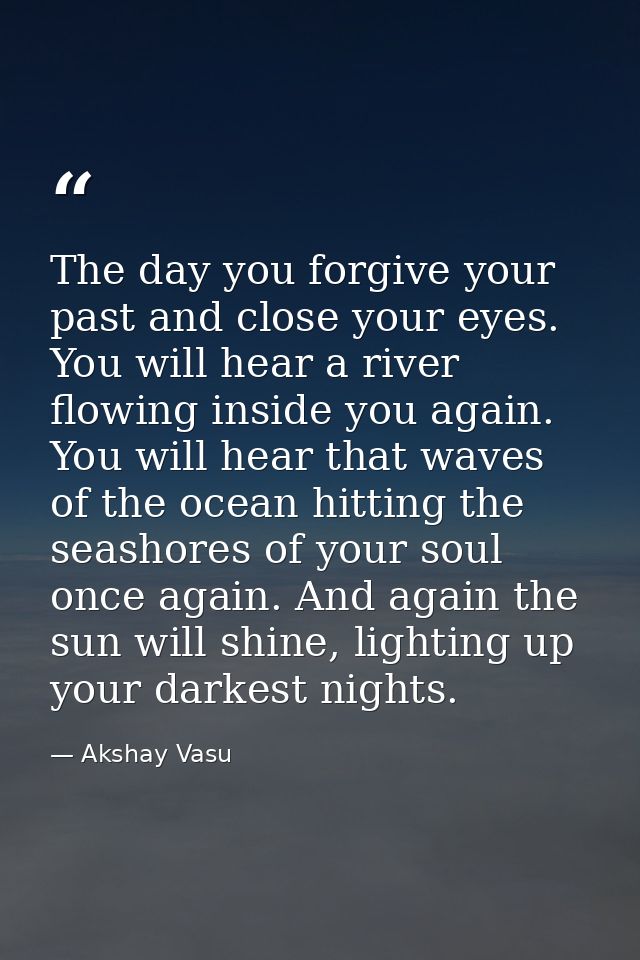 The day you forgive your past and close your eyes. You will hear a river flowing inside you again. You will hear that wa — Akshay Vasu