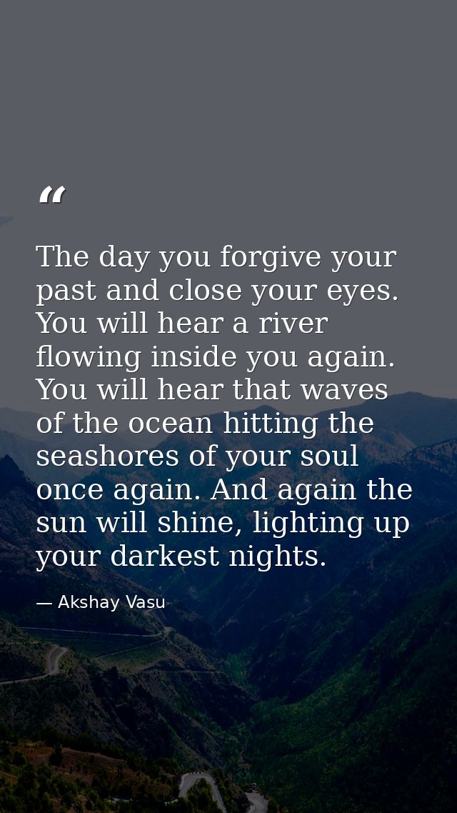 The day you forgive your past and close your eyes. You will hear a river flowing inside you again. You will hear that wa — Akshay Vasu