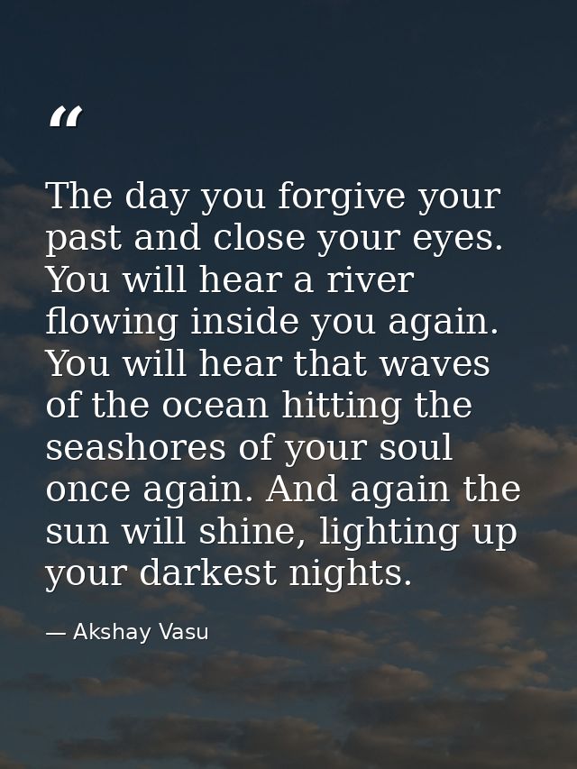 The day you forgive your past and close your eyes. You will hear a river flowing inside you again. You will hear that wa — Akshay Vasu