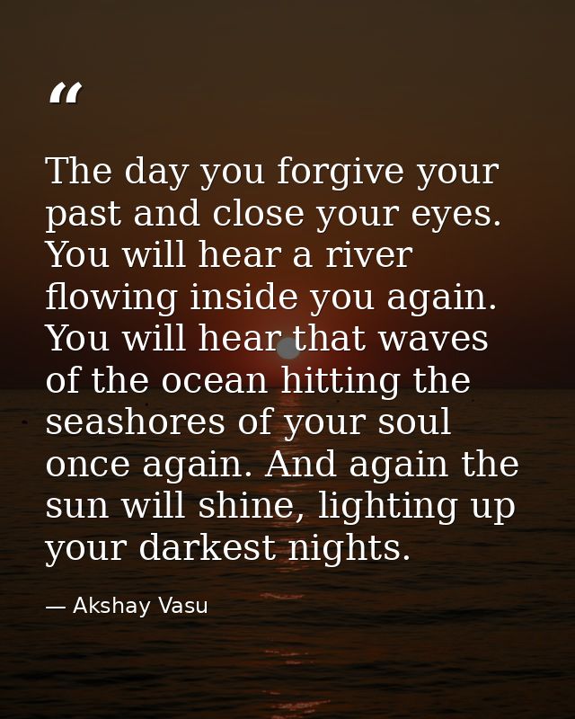 The day you forgive your past and close your eyes. You will hear a river flowing inside you again. You will hear that wa — Akshay Vasu