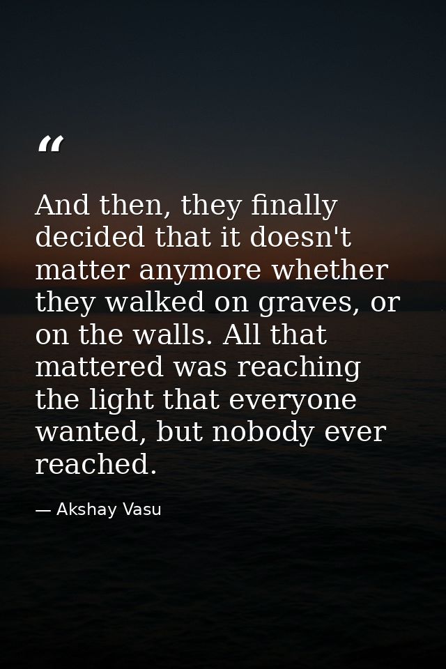And then, they finally decided that it doesn't matter anymore whether they walked on graves, or on the walls. All that m — Akshay Vasu