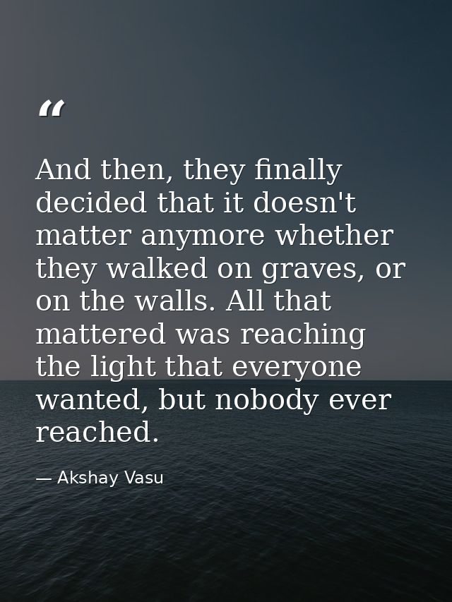 And then, they finally decided that it doesn't matter anymore whether they walked on graves, or on the walls. All that m — Akshay Vasu