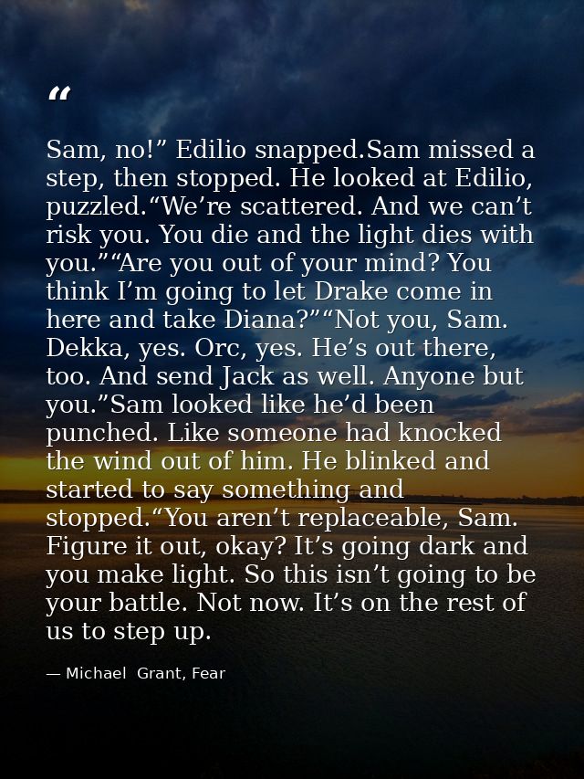 Sam, no!” Edilio snapped.Sam missed a step, then stopped. He looked at Edilio, puzzled.“We’re scattered. And we can’t ri — Michael  Grant, Fear