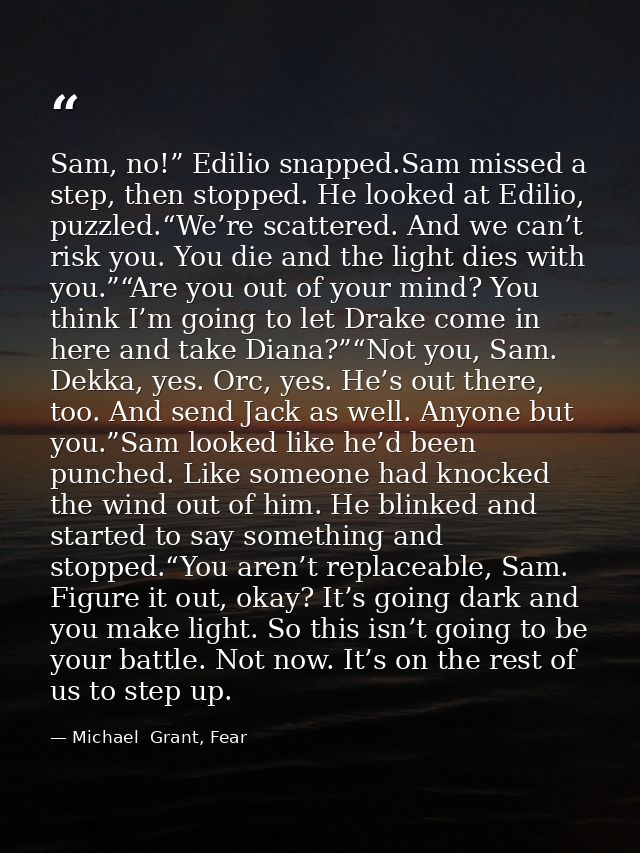 Sam, no!” Edilio snapped.Sam missed a step, then stopped. He looked at Edilio, puzzled.“We’re scattered. And we can’t ri — Michael  Grant, Fear
