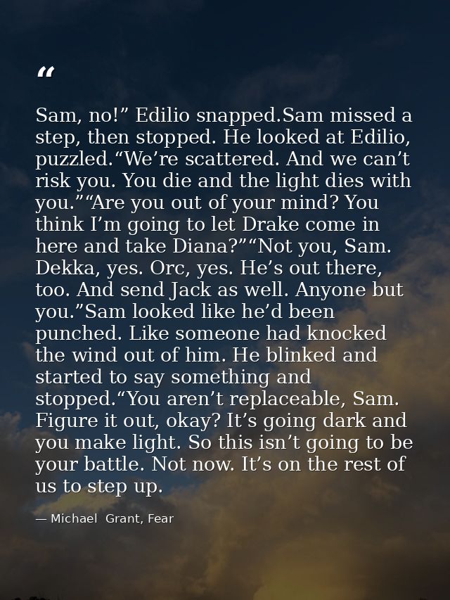 Sam, no!” Edilio snapped.Sam missed a step, then stopped. He looked at Edilio, puzzled.“We’re scattered. And we can’t ri — Michael  Grant, Fear