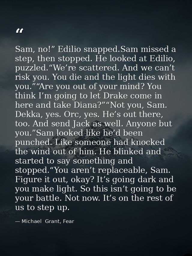 Sam, no!” Edilio snapped.Sam missed a step, then stopped. He looked at Edilio, puzzled.“We’re scattered. And we can’t ri — Michael  Grant, Fear