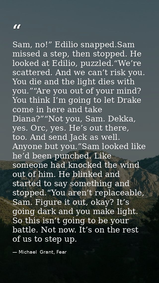 Sam, no!” Edilio snapped.Sam missed a step, then stopped. He looked at Edilio, puzzled.“We’re scattered. And we can’t ri — Michael  Grant, Fear