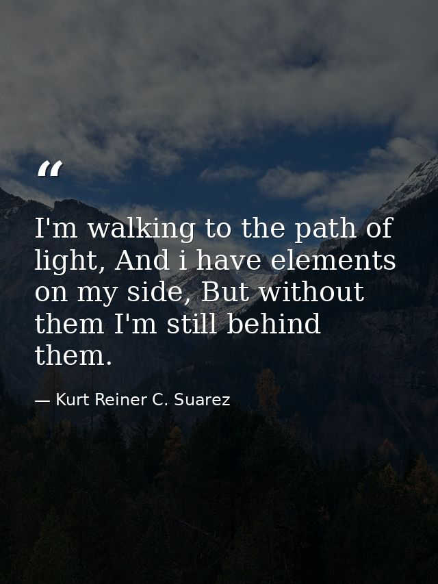 I'm walking to the path of light, And i have elements on my side, But without them I'm still behind them. — Kurt Reiner C. Suarez