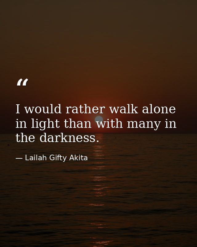 I would rather walk alone in light than with many in the darkness. — Lailah Gifty Akita