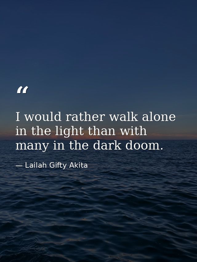 I would rather walk alone in the light than with many in the dark doom. — Lailah Gifty Akita